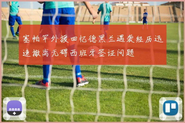 塞帕罕外援回忆德黑兰遇袭经历迅速撤离无碍西班牙签证问题