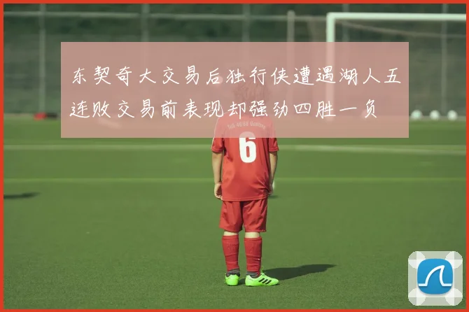东契奇大交易后独行侠遭遇湖人五连败交易前表现却强劲四胜一负