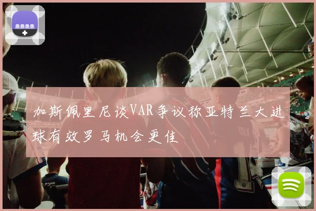 加斯佩里尼谈VAR争议称亚特兰大进球有效罗马机会更佳