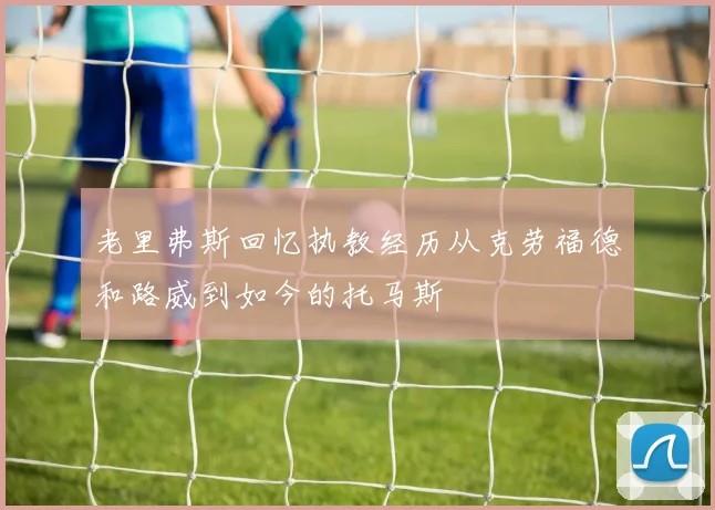 老里弗斯回忆执教经历从克劳福德和路威到如今的托马斯