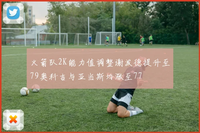 火箭队2K能力值调整谢泼德提升至79奥科吉与亚当斯均涨至77