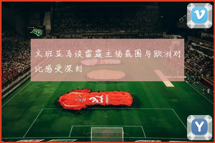 文班亚马谈雷霆主场氛围与欧洲对比感受深刻
