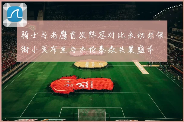 骑士与老鹰首发阵容对比米切尔领衔小莫布里与杰伦泰森共襄盛举