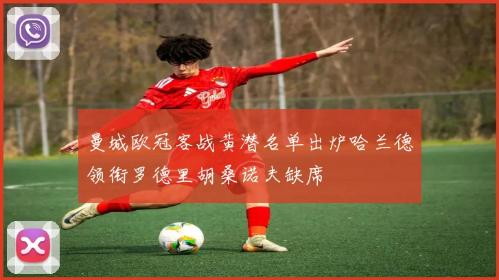 曼城欧冠客战黄潜名单出炉哈兰德领衔罗德里胡桑诺夫缺席