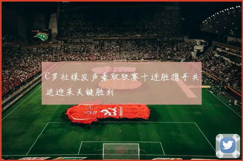 C罗社媒发声豪取联赛十连胜携手共进迎来关键胜利