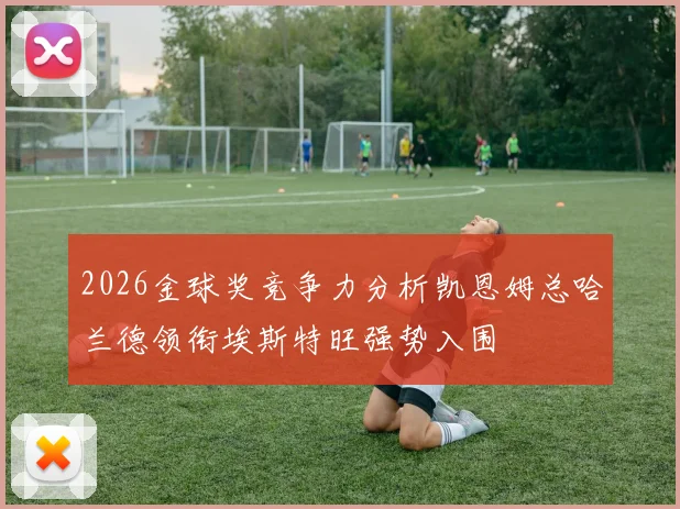 2026金球奖竞争力分析凯恩姆总哈兰德领衔埃斯特旺强势入围
