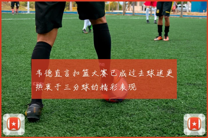 韦德直言扣篮大赛已成过去球迷更热衷于三分球的精彩表现