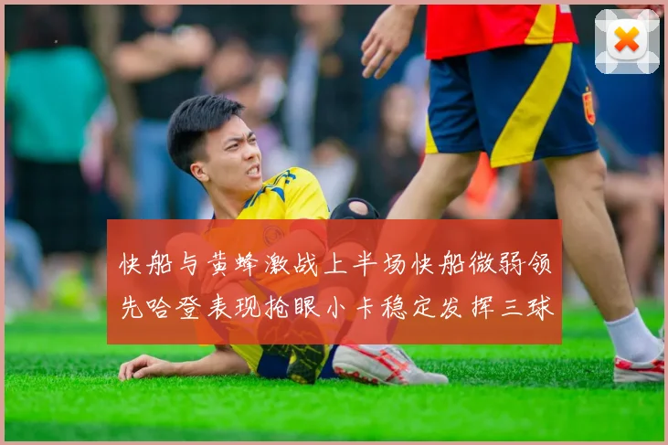 快船与黄蜂激战上半场快船微弱领先哈登表现抢眼小卡稳定发挥三球状态起伏