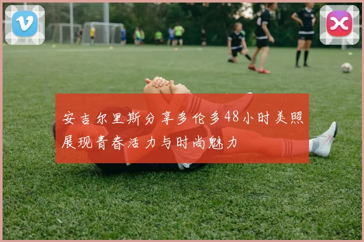 安吉尔里斯分享多伦多48小时美照展现青春活力与时尚魅力