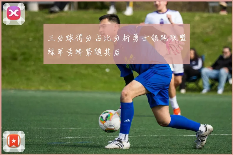 三分球得分占比分析勇士领跑联盟绿军黄蜂紧随其后