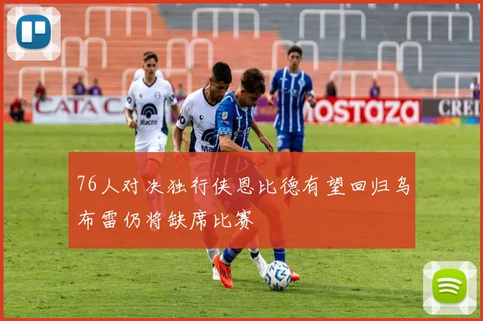 76人对决独行侠恩比德有望回归乌布雷仍将缺席比赛