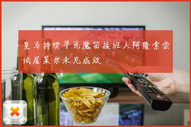 皇马持续寻觅魔笛接班人阿隆索尝试居莱尔未见成效
