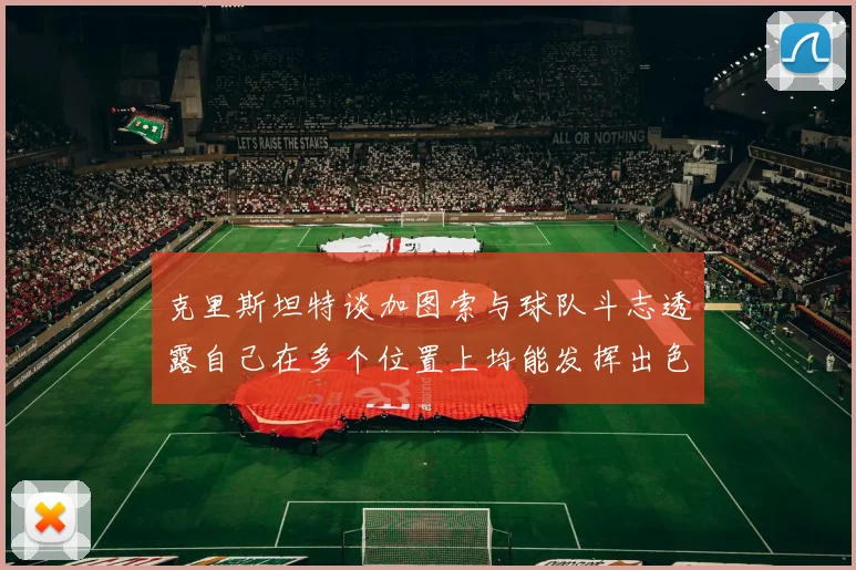 克里斯坦特谈加图索与球队斗志透露自己在多个位置上均能发挥出色