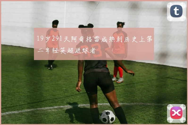 19岁291天阿奇格雷成热刺历史上第二年轻英超进球者