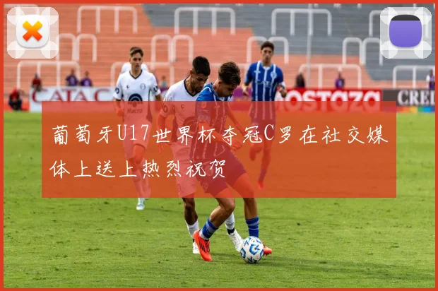 葡萄牙U17世界杯夺冠C罗在社交媒体上送上热烈祝贺