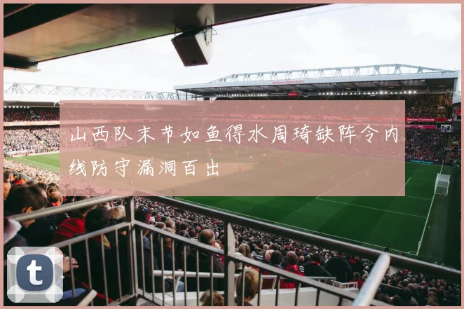 山西队末节如鱼得水周琦缺阵令内线防守漏洞百出