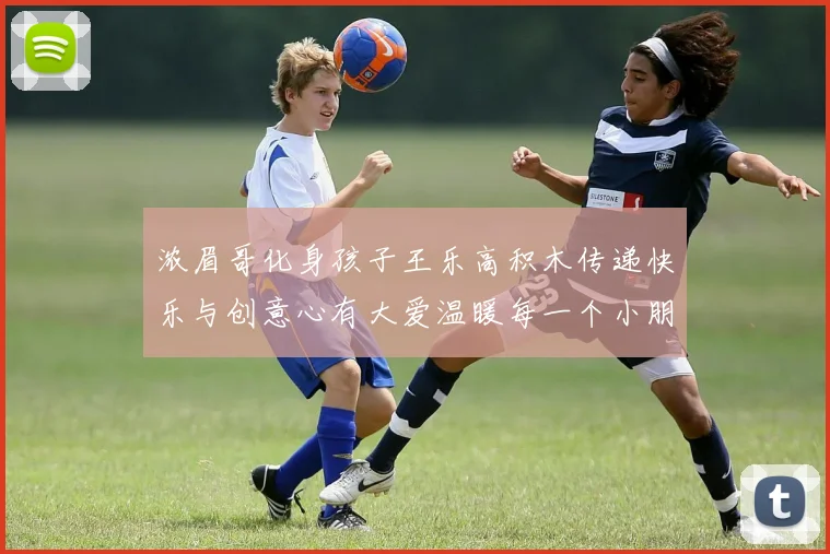 浓眉哥化身孩子王乐高积木传递快乐与创意心有大爱温暖每一个小朋友