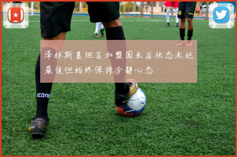 泽林斯基坦言加盟国米后状态未达最佳但始终保持冷静心态