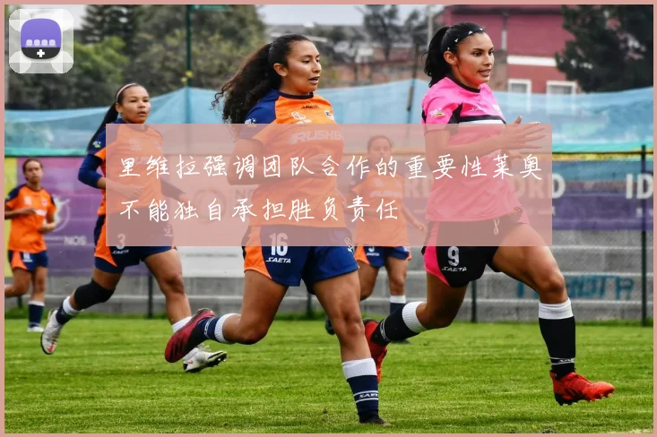 里维拉强调团队合作的重要性莱奥不能独自承担胜负责任
