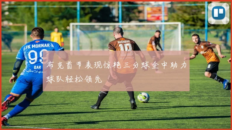 布克首节表现惊艳三分球全中助力球队轻松领先