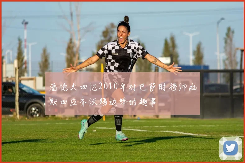 潘德夫回忆2010年对巴萨时穆帅幽默回应齐沃踢边锋的趣事