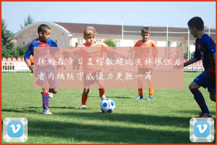 杨瀚森今日盖帽数超比克林根但后者内线防守威慑力更胜一筹