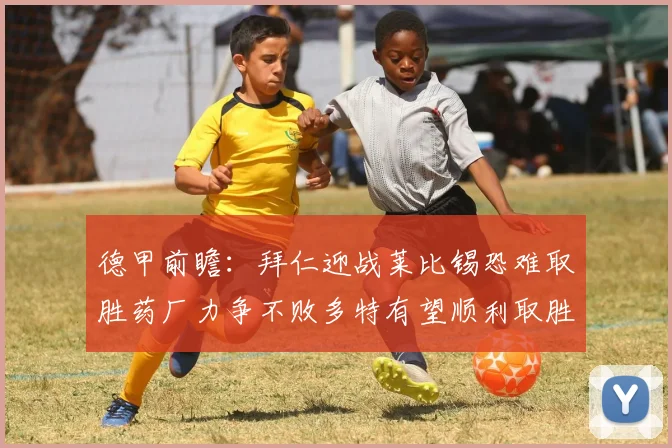德甲前瞻：拜仁迎战莱比锡恐难取胜药厂力争不败多特有望顺利取胜