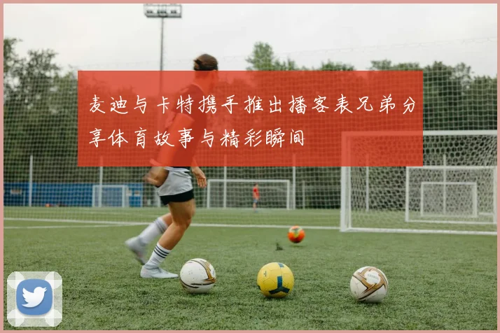 麦迪与卡特携手推出播客表兄弟分享体育故事与精彩瞬间