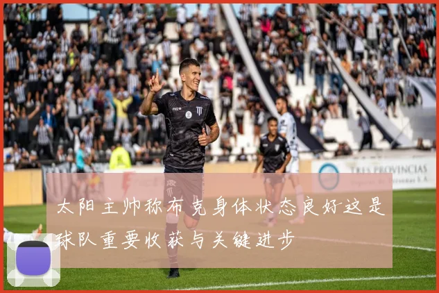 太阳主帅称布克身体状态良好这是球队重要收获与关键进步