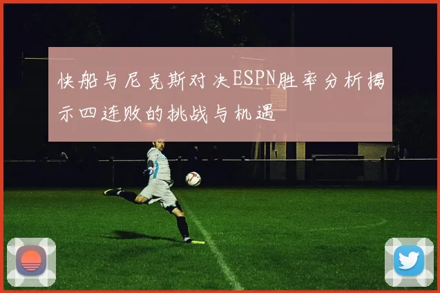 快船与尼克斯对决ESPN胜率分析揭示四连败的挑战与机遇