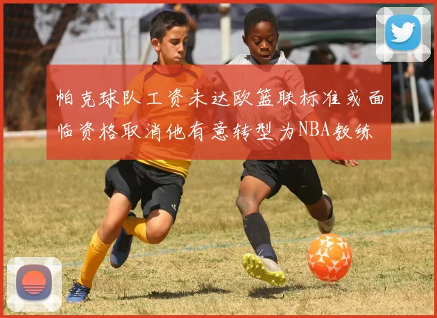 帕克球队工资未达欧篮联标准或面临资格取消他有意转型为NBA教练