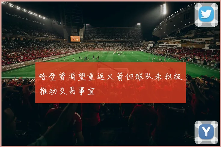 哈登曾渴望重返火箭但球队未积极推动交易事宜