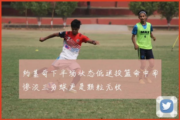 约基奇下半场状态低迷投篮命中率惨淡三分球更是颗粒无收