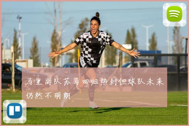 马里离队苏马回归热刺但球队未来仍然不明朗