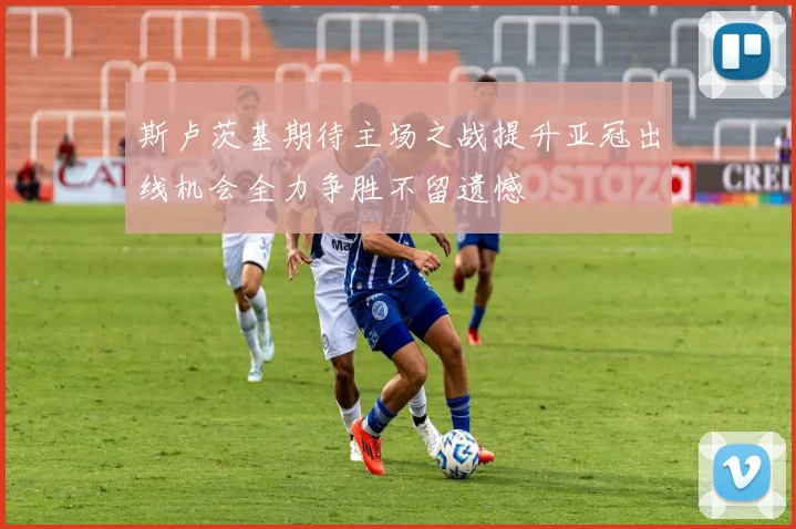 斯卢茨基期待主场之战提升亚冠出线机会全力争胜不留遗憾