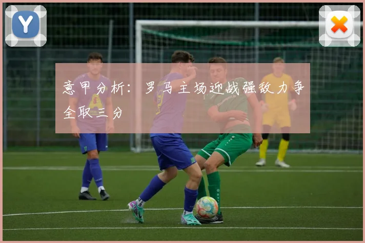 意甲分析：罗马主场迎战强敌力争全取三分