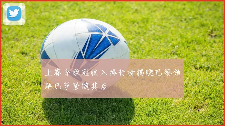 上赛季欧冠收入排行榜揭晓巴黎领跑巴萨紧随其后
