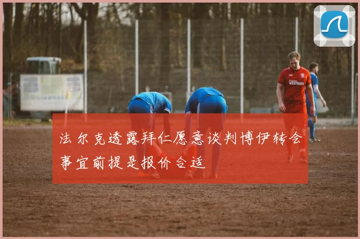 法尔克透露拜仁愿意谈判博伊转会事宜前提是报价合适