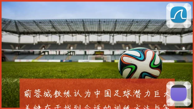 前蓉城教练认为中国足球潜力巨大关键在于找到合适的训练方法与策略