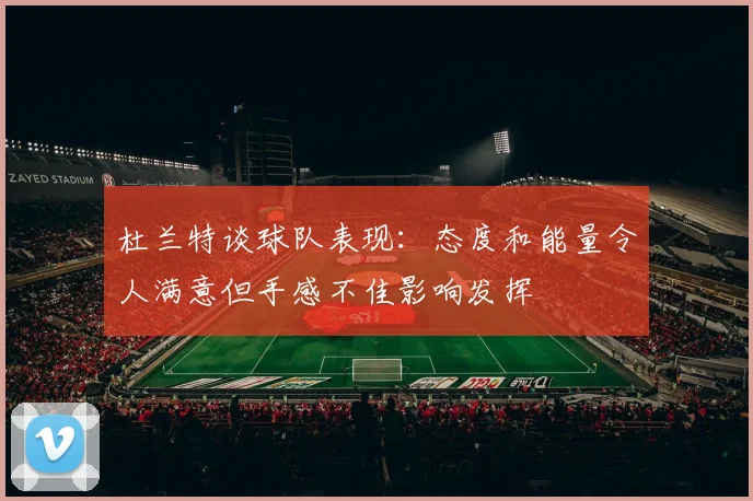 杜兰特谈球队表现：态度和能量令人满意但手感不佳影响发挥