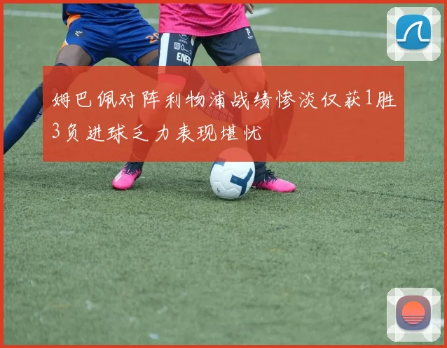 姆巴佩对阵利物浦战绩惨淡仅获1胜3负进球乏力表现堪忧