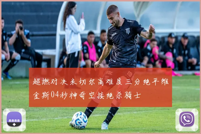 超燃对决米切尔高难度三分绝平维金斯04秒神奇空接绝杀骑士