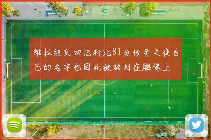 维拉纽瓦回忆科比81分传奇之夜自己的名字也因此被铭刻在雕像上