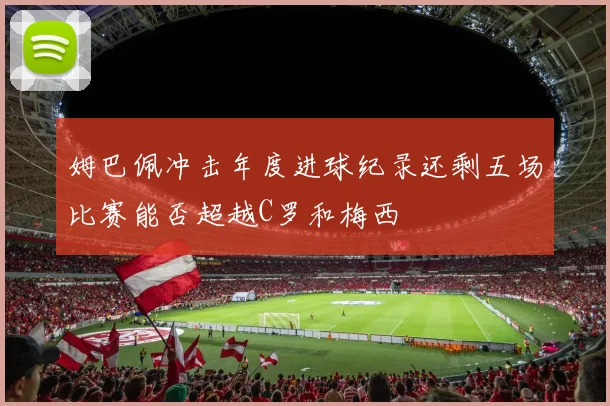 姆巴佩冲击年度进球纪录还剩五场比赛能否超越C罗和梅西