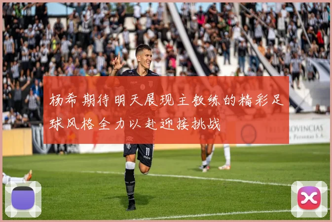 杨希期待明天展现主教练的精彩足球风格全力以赴迎接挑战