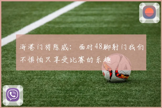 海港门将陈威：面对48脚射门我们不惧怕只享受比赛的乐趣