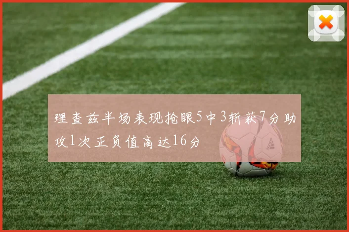 理查兹半场表现抢眼5中3斩获7分助攻1次正负值高达16分