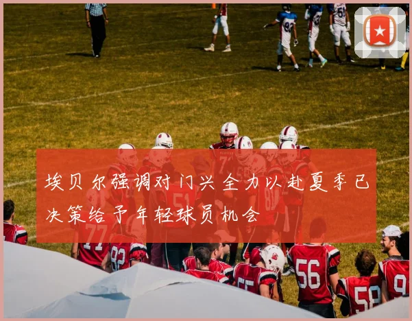 埃贝尔强调对门兴全力以赴夏季已决策给予年轻球员机会