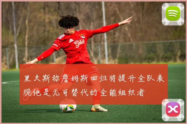 里夫斯称詹姆斯回归将提升全队表现他是无可替代的全能组织者