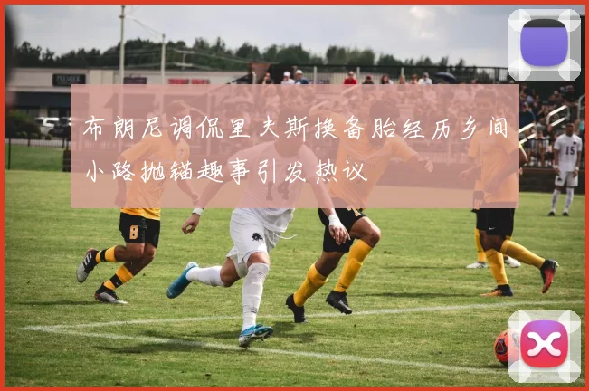 布朗尼调侃里夫斯换备胎经历乡间小路抛锚趣事引发热议